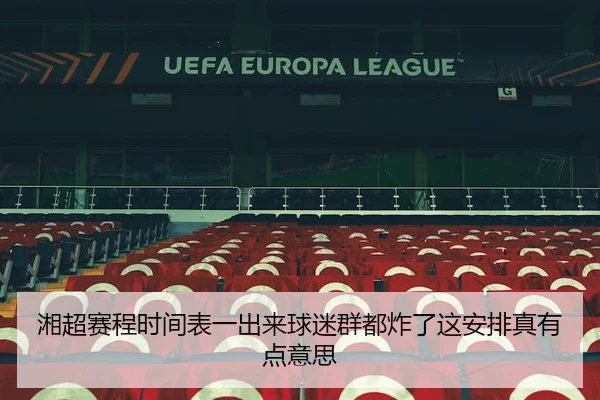 湘超赛程时间表一出来球迷群都炸了这安排真有点意思