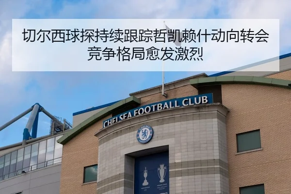 切尔西球探持续跟踪哲凯赖什动向转会竞争格局愈发激烈
