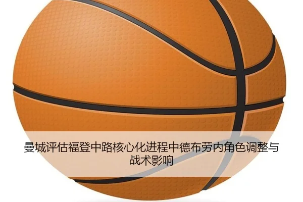 曼城评估福登中路核心化进程中德布劳内角色调整与战术影响