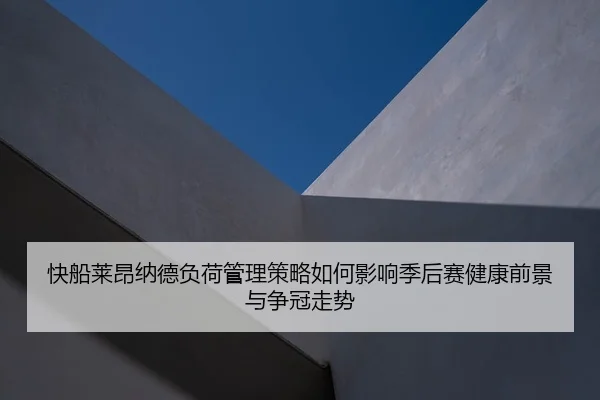 快船莱昂纳德负荷管理策略如何影响季后赛健康前景与争冠走势