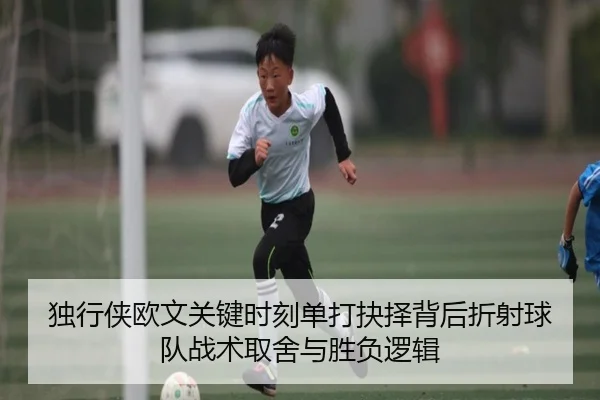独行侠欧文关键时刻单打抉择背后折射球队战术取舍与胜负逻辑