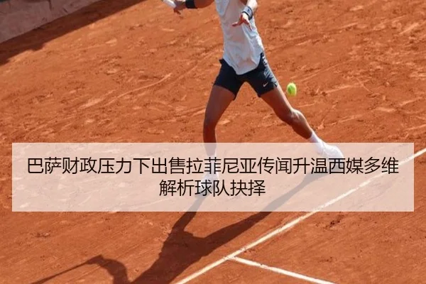 巴萨财政压力下出售拉菲尼亚传闻升温西媒多维解析球队抉择