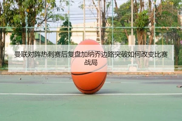 曼联对阵热刺赛后复盘加纳乔边路突破如何改变比赛战局