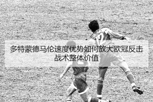 多特蒙德马伦速度优势如何放大欧冠反击战术整体价值