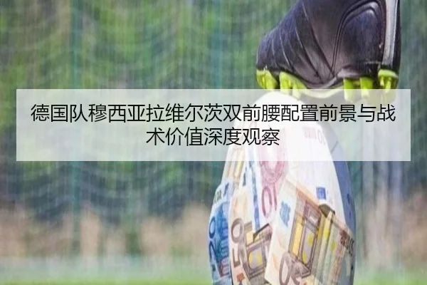 德国队穆西亚拉维尔茨双前腰配置前景与战术价值深度观察
