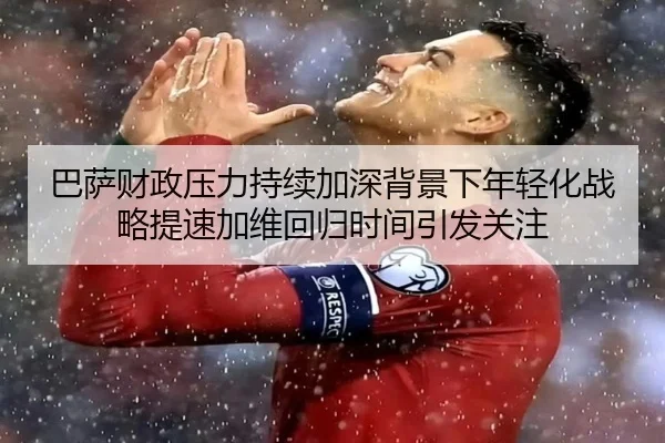 巴萨财政压力持续加深背景下年轻化战略提速加维回归时间引发关注