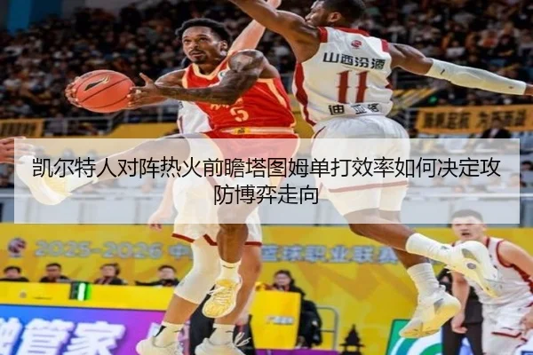 凯尔特人对阵热火前瞻塔图姆单打效率如何决定攻防博弈走向