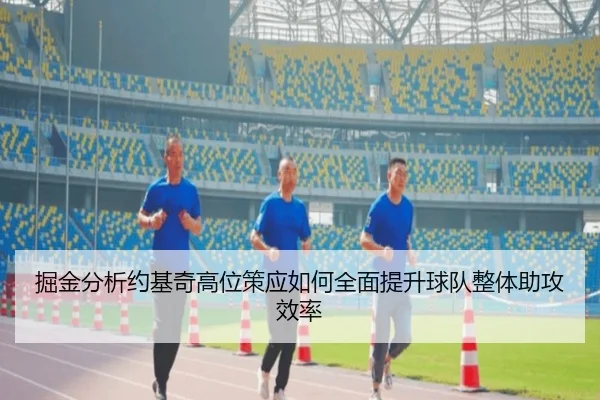 掘金分析约基奇高位策应如何全面提升球队整体助攻效率