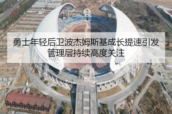 勇士年轻后卫波杰姆斯基成长提速引发管理层持续高度关注